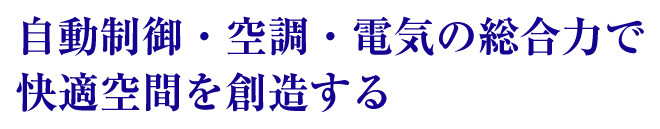 自動制御・空調・電気の総合力で
快適空間を創造する